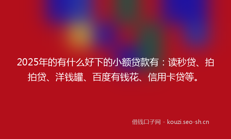 2025年的有什么好下的小额贷款有：读秒贷、拍拍贷、洋钱罐、百度有钱花、信用卡贷等。