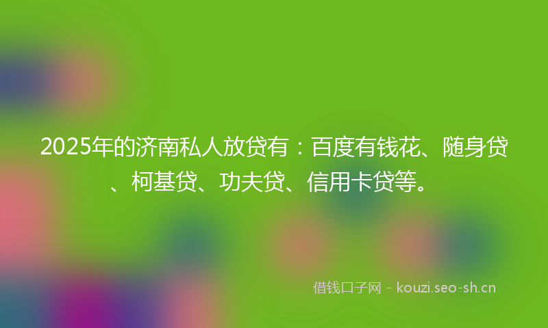 2025年的济南私人放贷有：百度有钱花、随身贷、柯基贷、功夫贷、信用卡贷等。