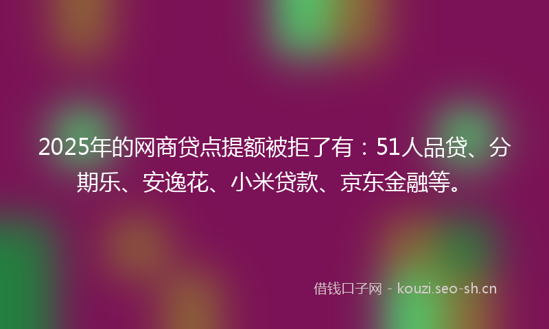 2025年的网商贷点提额被拒了有：51人品贷、分期乐、安逸花、小米贷款、京东金融等。