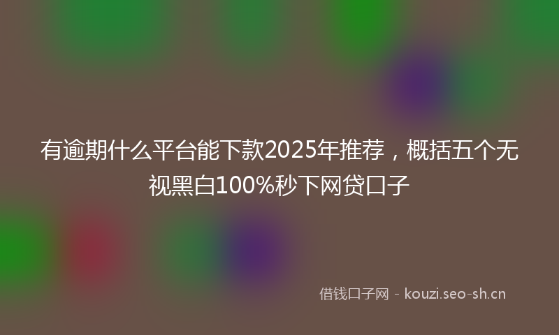 有逾期什么平台能下款2025年推荐，概括五个无视黑白100%秒下网贷口子