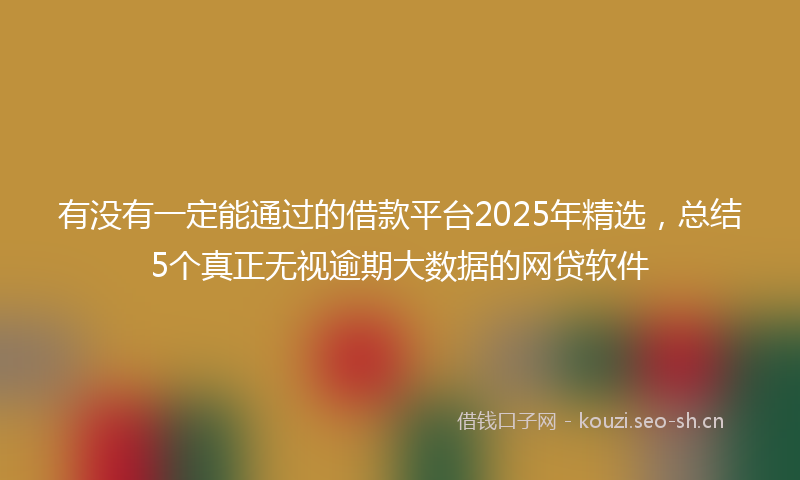 有没有一定能通过的借款平台2025年精选，总结5个真正无视逾期大数据的网贷软件