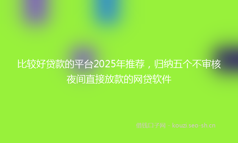 比较好贷款的平台2025年推荐，归纳五个不审核夜间直接放款的网贷软件
