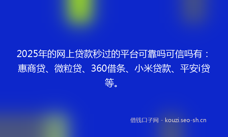2025年的网上贷款秒过的平台可靠吗可信吗有：惠商贷、微粒贷、360借条、小米贷款、平安i贷等。