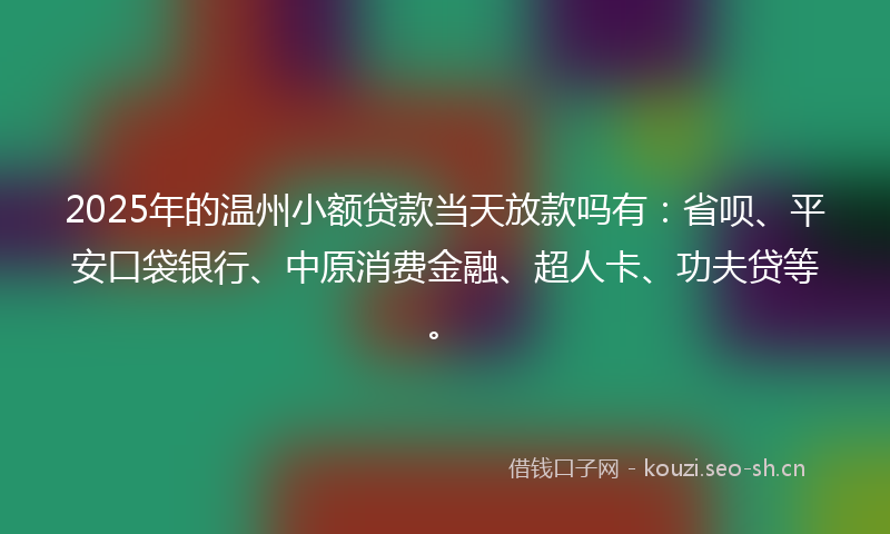 2025年的温州小额贷款当天放款吗有：省呗、平安口袋银行、中原消费金融、超人卡、功夫贷等。