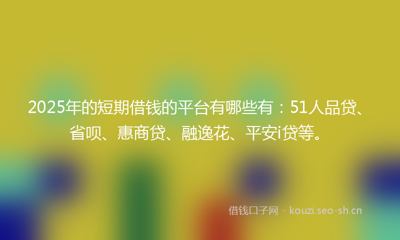 2025年的短期借钱的平台有哪些有：51人品贷、省呗、惠商贷、融逸花、平安i贷等。
