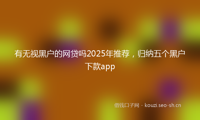 有无视黑户的网贷吗2025年推荐，归纳五个黑户下款app