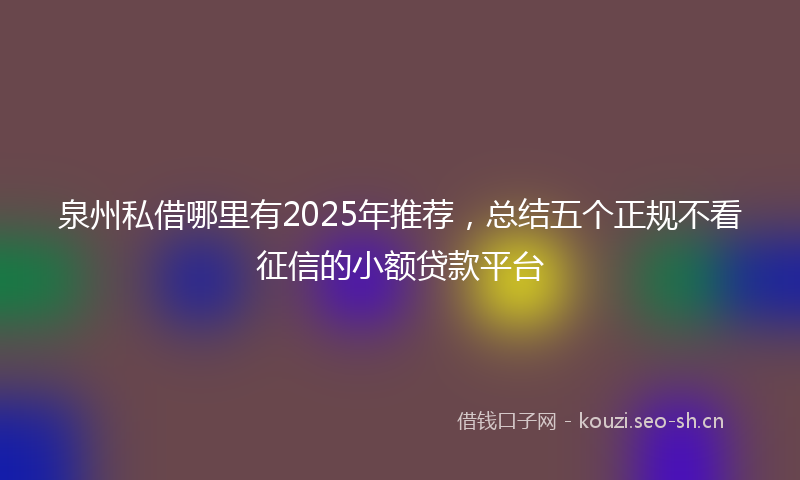 泉州私借哪里有2025年推荐，总结五个正规不看征信的小额贷款平台