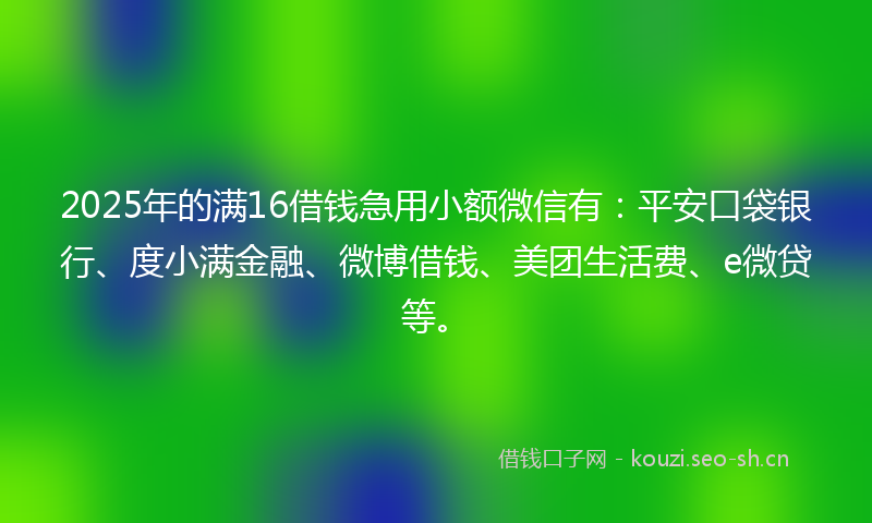 2025年的满16借钱急用小额微信有：平安口袋银行、度小满金融、微博借钱、美团生活费、e微贷等。
