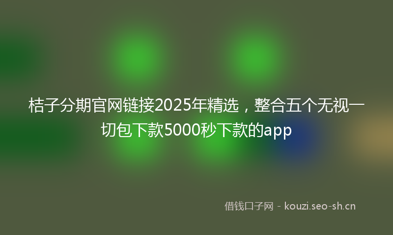 桔子分期官网链接2025年精选，整合五个无视一切包下款5000秒下款的app