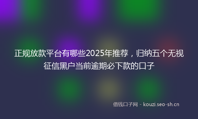 正规放款平台有哪些2025年推荐，归纳五个无视征信黑户当前逾期必下款的口子