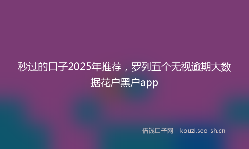 秒过的口子2025年推荐，罗列五个无视逾期大数据花户黑户app