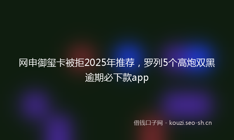 网申御玺卡被拒2025年推荐，罗列5个高炮双黑逾期必下款app