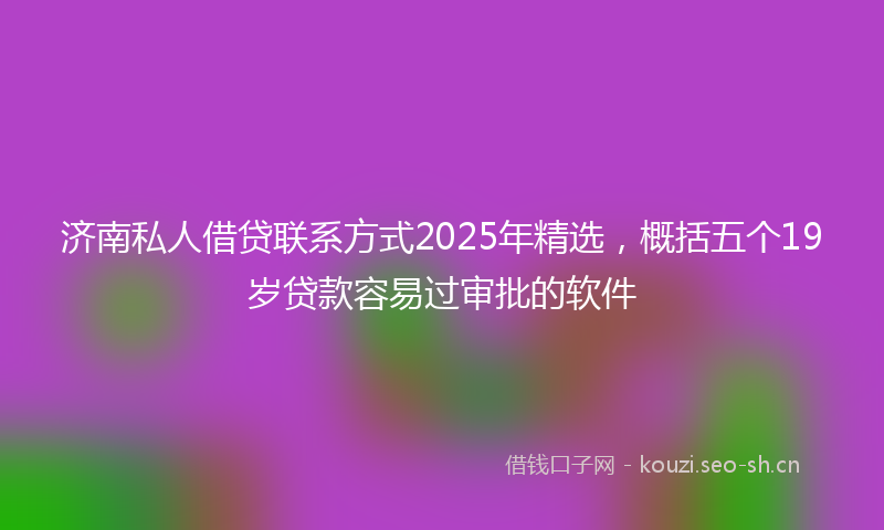 济南私人借贷联系方式2025年精选，概括五个19岁贷款容易过审批的软件