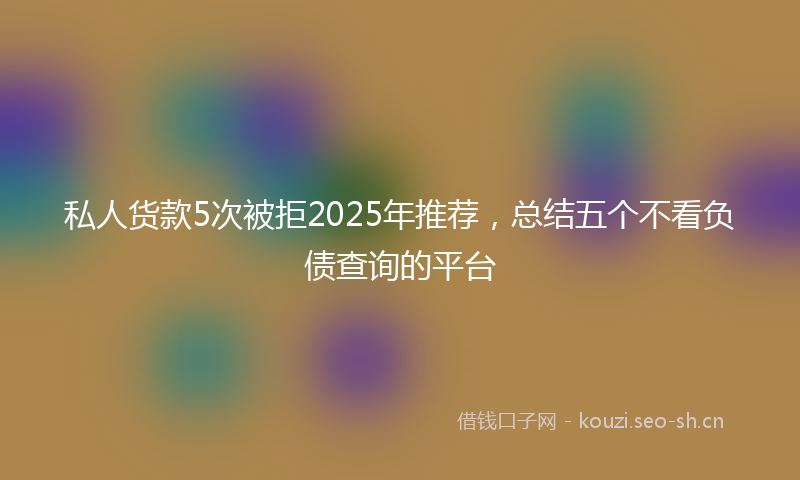 私人货款5次被拒2025年推荐，总结五个不看负债查询的平台