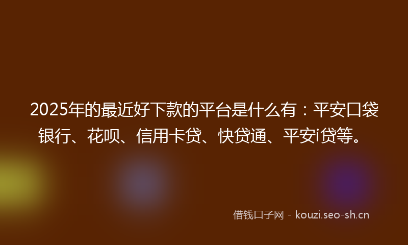 2025年的最近好下款的平台是什么有：平安口袋银行、花呗、信用卡贷、快贷通、平安i贷等。
