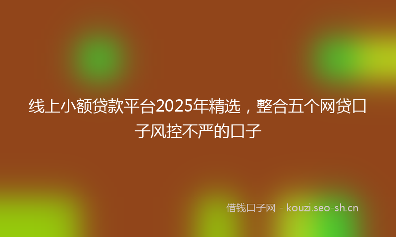 线上小额贷款平台2025年精选，整合五个网贷口子风控不严的口子