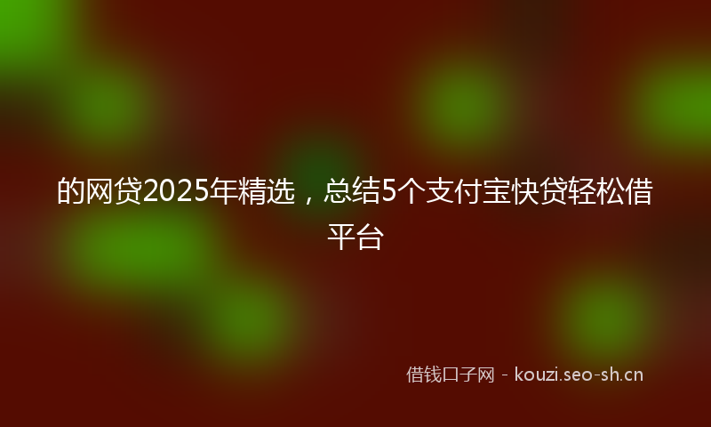 的网贷2025年精选，总结5个支付宝快贷轻松借平台