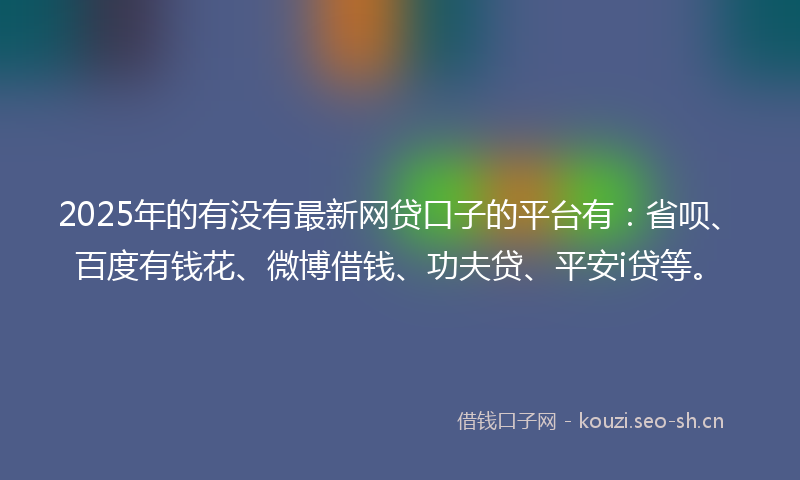 2025年的有没有最新网贷口子的平台有：省呗、百度有钱花、微博借钱、功夫贷、平安i贷等。