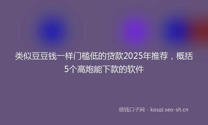 类似豆豆钱一样门槛低的贷款2025年推荐，概括5个高炮能下款的软件