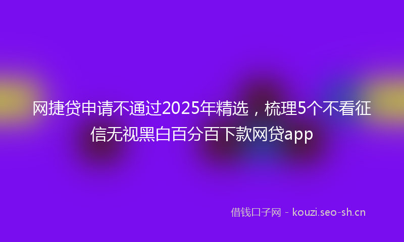网捷贷申请不通过2025年精选，梳理5个不看征信无视黑白百分百下款网贷app