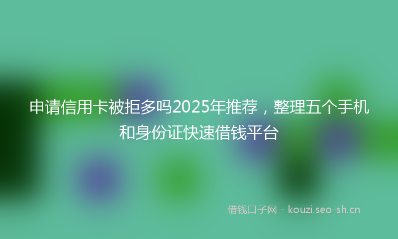 申请信用卡被拒多吗2025年推荐，整理五个手机和身份证快速借钱平台