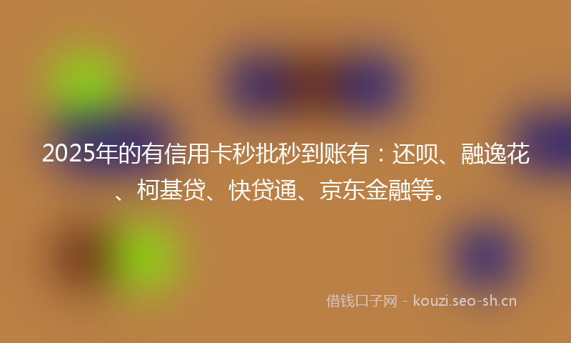 2025年的有信用卡秒批秒到账有：还呗、融逸花、柯基贷、快贷通、京东金融等。