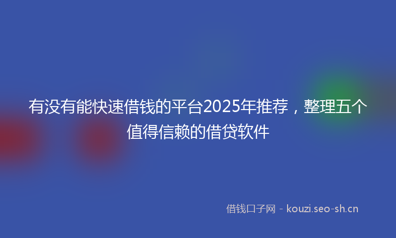 有没有能快速借钱的平台2025年推荐，整理五个值得信赖的借贷软件