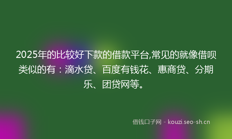 2025年的比较好下款的借款平台,常见的就像借呗类似的有：滴水贷、百度有钱花、惠商贷、分期乐、团贷网等。
