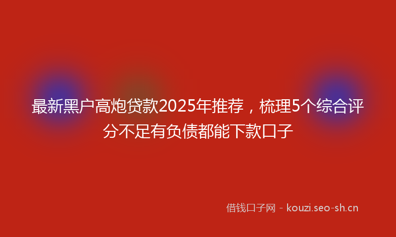 最新黑户高炮贷款2025年推荐，梳理5个综合评分不足有负债都能下款口子