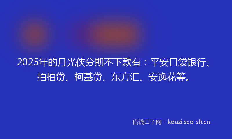 2025年的月光侠分期不下款有：平安口袋银行、拍拍贷、柯基贷、东方汇、安逸花等。