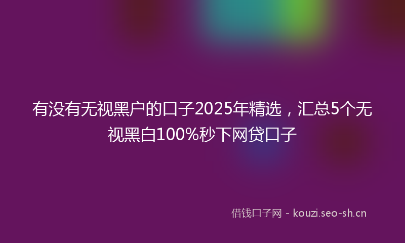 有没有无视黑户的口子2025年精选，汇总5个无视黑白100%秒下网贷口子