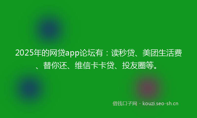 2025年的网贷app论坛有：读秒贷、美团生活费、替你还、维信卡卡贷、投友圈等。