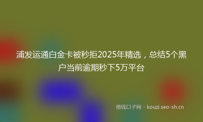 浦发运通白金卡被秒拒2025年精选，总结5个黑户当前逾期秒下5万平台