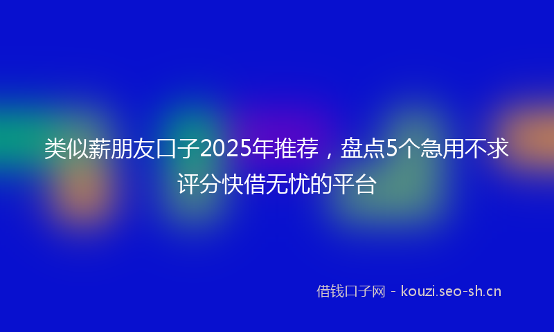 类似薪朋友口子2025年推荐，盘点5个急用不求评分快借无忧的平台