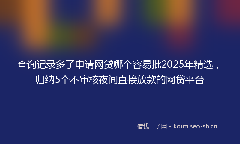 查询记录多了申请网贷哪个容易批2025年精选，归纳5个不审核夜间直接放款的网贷平台