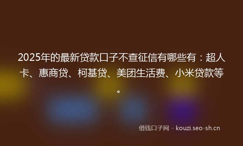 2025年的最新贷款口子不查征信有哪些有:超人卡、惠商贷、柯基贷、美团生活费、小米贷款等。
