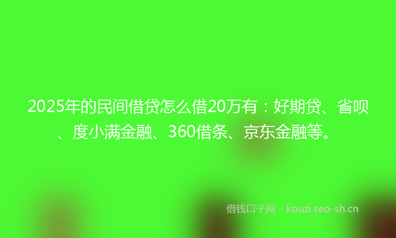 2025年的民间借贷怎么借20万有：好期贷、省呗、度小满金融、360借条、京东金融等。
