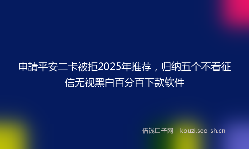 申請平安二卡被拒2025年推荐，归纳五个不看征信无视黑白百分百下款软件