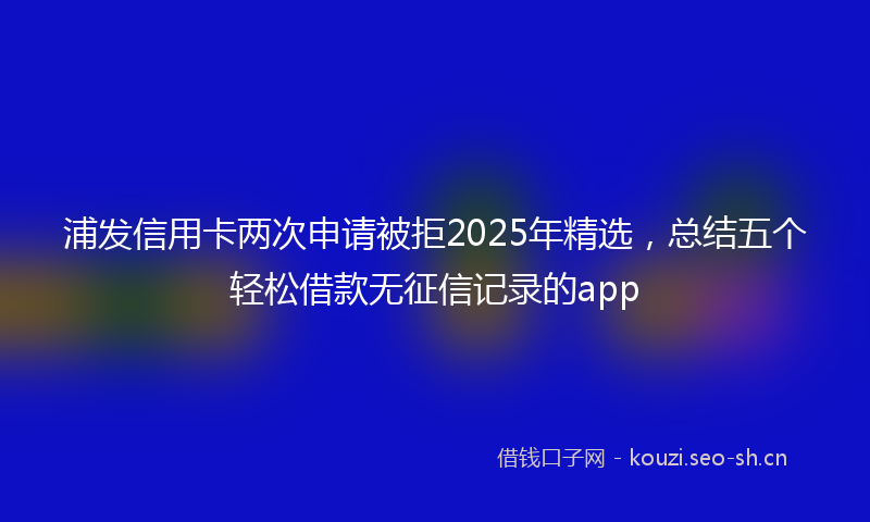 浦发信用卡两次申请被拒2025年精选，总结五个轻松借款无征信记录的app