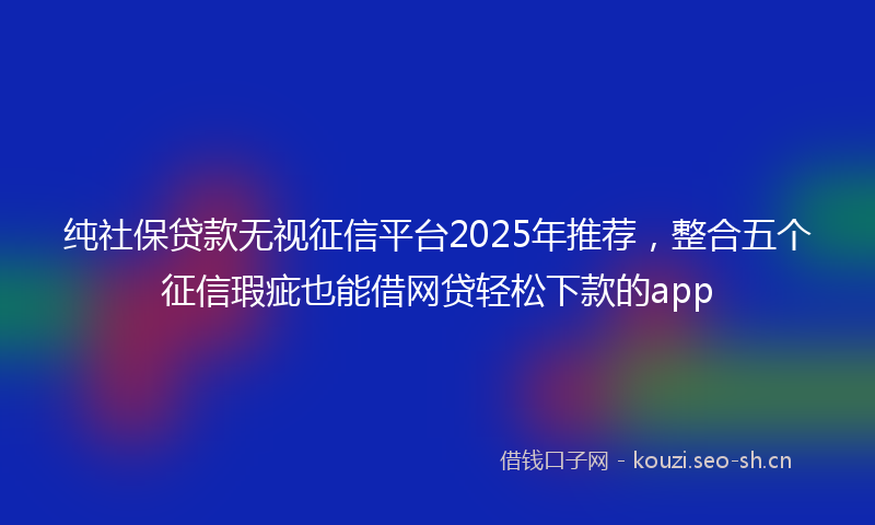 纯社保贷款无视征信平台2025年推荐，整合五个征信瑕疵也能借网贷轻松下款的app