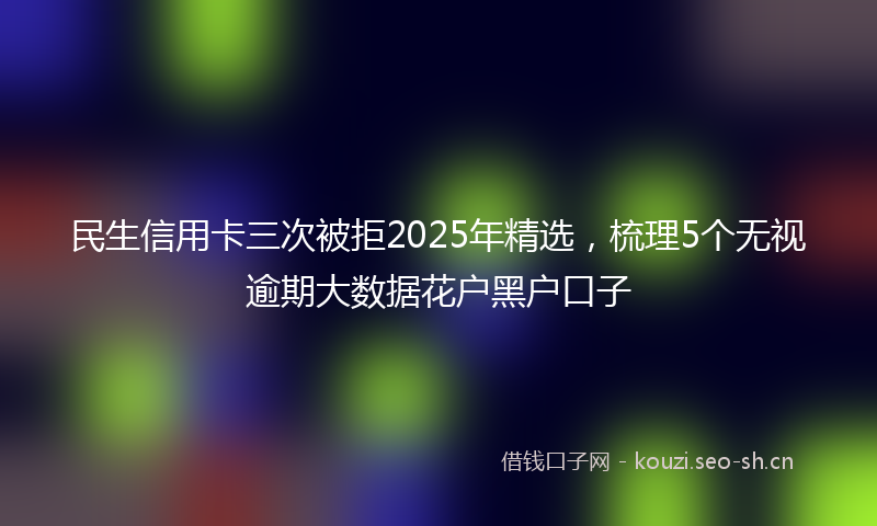 民生信用卡三次被拒2025年精选，梳理5个无视逾期大数据花户黑户口子