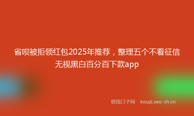 省呗被拒领红包2025年推荐，整理五个不看征信无视黑白百分百下款app