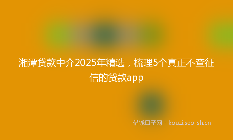 湘潭贷款中介2025年精选，梳理5个真正不查征信的贷款app