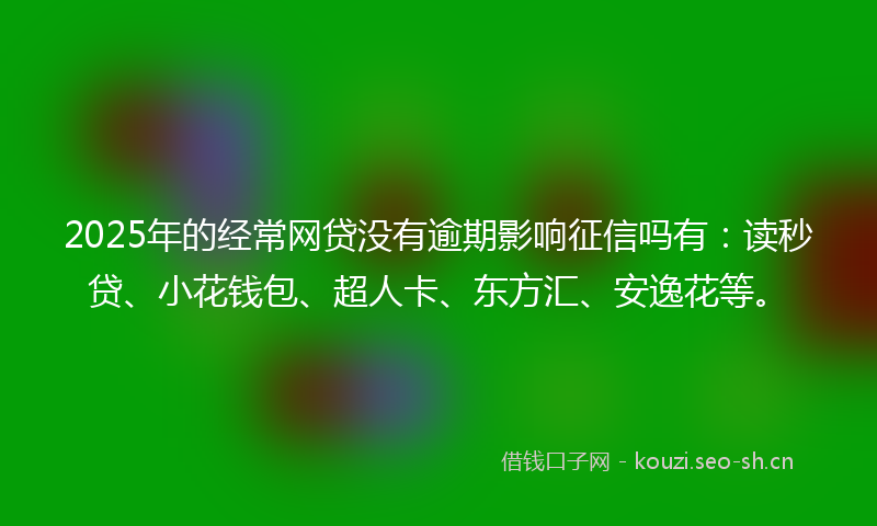 2025年的经常网贷没有逾期影响征信吗有：读秒贷、小花钱包、超人卡、东方汇、安逸花等。