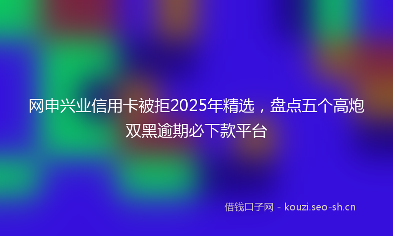 网申兴业信用卡被拒2025年精选，盘点五个高炮双黑逾期必下款平台