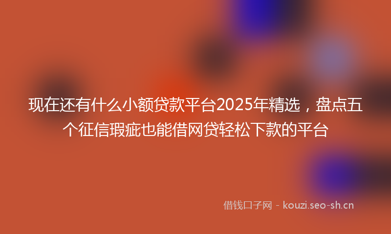 现在还有什么小额贷款平台2025年精选，盘点五个征信瑕疵也能借网贷轻松下款的平台