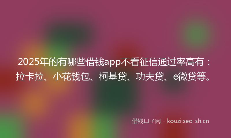 2025年的有哪些借钱app不看征信通过率高有：拉卡拉、小花钱包、柯基贷、功夫贷、e微贷等。