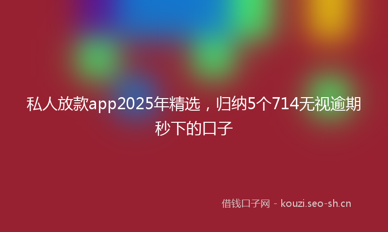 私人放款app2025年精选，归纳5个714无视逾期秒下的口子