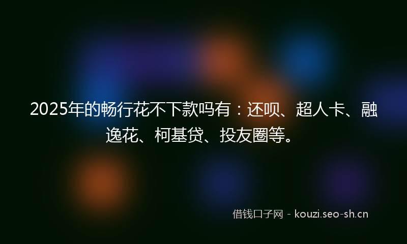 2025年的畅行花不下款吗有：还呗、超人卡、融逸花、柯基贷、投友圈等。