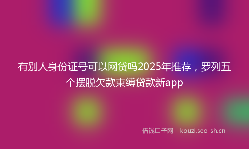 有别人身份证号可以网贷吗2025年推荐，罗列五个摆脱欠款束缚贷款新app